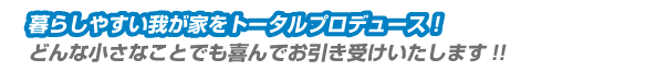 暮らしやすい我が家をトータルプロデュース！どんな小さなことでも喜んでお引き受けいたします。